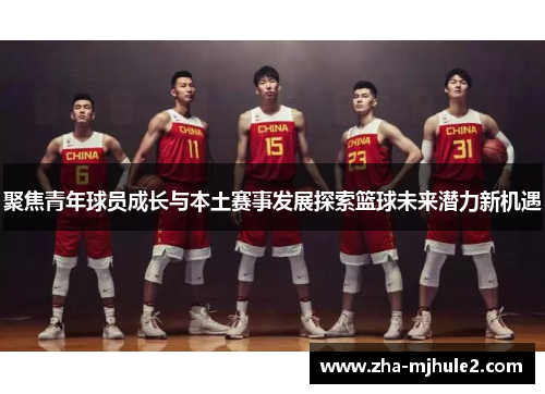 聚焦青年球员成长与本土赛事发展探索篮球未来潜力新机遇 聚焦青年球员成长与本土赛事发展探索篮球未来潜力新机遇