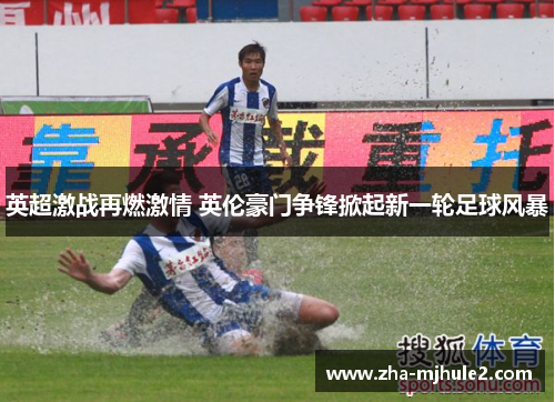 英超激战再燃激情 英伦豪门争锋掀起新一轮足球风暴 英超激战再燃激情 英伦豪门争锋掀起新一轮足球风暴