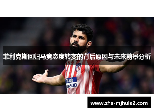 菲利克斯回归马竞态度转变的背后原因与未来前景分析 菲利克斯回归马竞态度转变的背后原因与未来前景分析
