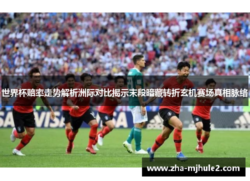 世界杯赔率走势解析洲际对比揭示末段暗藏转折玄机赛场真相脉络 世界杯赔率走势解析洲际对比揭示末段暗藏转折玄机赛场真相脉络
