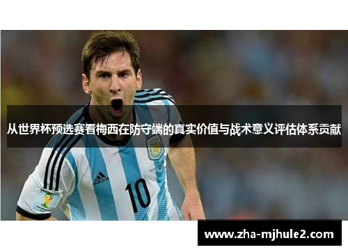 从世界杯预选赛看梅西在防守端的真实价值与战术意义评估体系贡献 从世界杯预选赛看梅西在防守端的真实价值与战术意义评估体系贡献