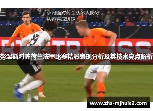 努涅斯对阵荷兰法甲比赛精彩表现分析及其技术亮点解析 努涅斯对阵荷兰法甲比赛精彩表现分析及其技术亮点解析