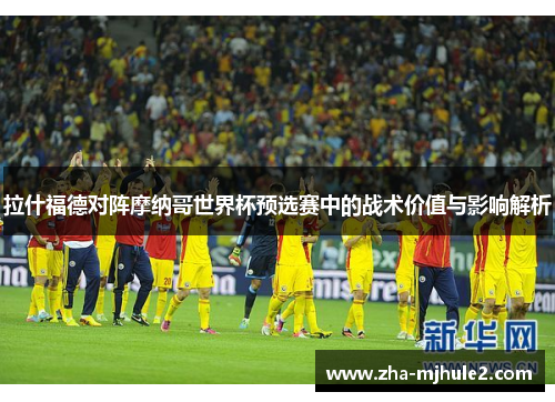 拉什福德对阵摩纳哥世界杯预选赛中的战术价值与影响解析 拉什福德对阵摩纳哥世界杯预选赛中的战术价值与影响解析