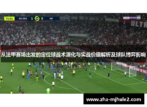 从法甲赛场出发的定位球战术演化与实战价值解析及球队博弈影响 从法甲赛场出发的定位球战术演化与实战价值解析及球队博弈影响