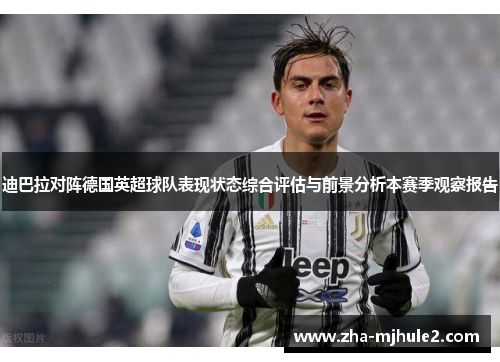迪巴拉对阵德国英超球队表现状态综合评估与前景分析本赛季观察报告 迪巴拉对阵德国英超球队表现状态综合评估与前景分析本赛季观察报告