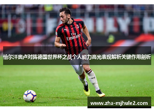 恰尔汗奥卢对阵德国世界杯之战个人能力高光表现解析关键作用剖析 恰尔汗奥卢对阵德国世界杯之战个人能力高光表现解析关键作用剖析