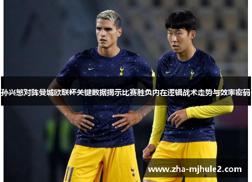 孙兴慜对阵曼城欧联杯关键数据揭示比赛胜负内在逻辑战术走势与效率密码 孙兴慜对阵曼城欧联杯关键数据揭示比赛胜负内在逻辑战术走势与效率密码