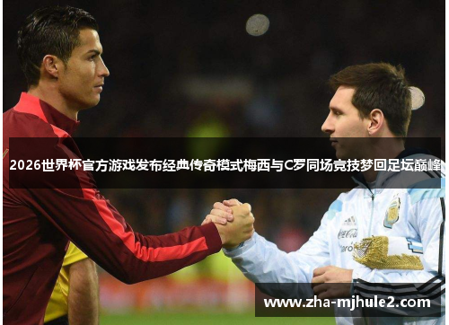 2026世界杯官方游戏发布经典传奇模式梅西与C罗同场竞技梦回足坛巅峰