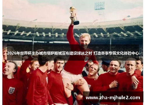 2026年世界杯主办城市堪萨斯城宣布建设球迷之村 打造赛事专属文化体验中心 2026年世界杯主办城市堪萨斯城宣布建设球迷之村 打造赛事专属文化体验中心