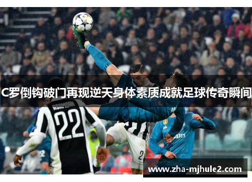 C罗倒钩破门再现逆天身体素质成就足球传奇瞬间 C罗倒钩破门再现逆天身体素质成就足球传奇瞬间