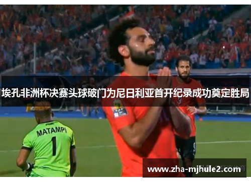 埃孔非洲杯决赛头球破门为尼日利亚首开纪录成功奠定胜局