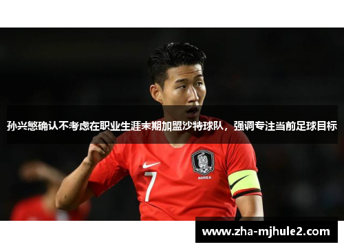 孙兴慜确认不考虑在职业生涯末期加盟沙特球队，强调专注当前足球目标