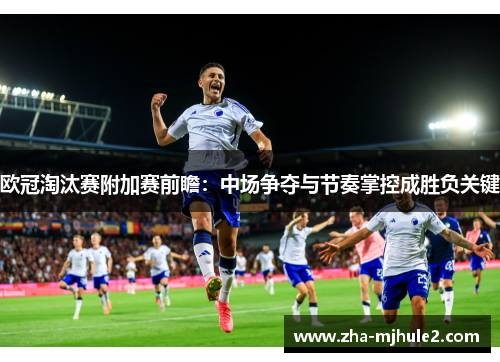 欧冠淘汰赛附加赛前瞻：中场争夺与节奏掌控成胜负关键