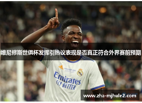 维尼修斯世俱杯发挥引热议表现是否真正符合外界赛前预期 维尼修斯世俱杯发挥引热议表现是否真正符合外界赛前预期