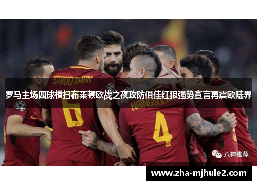 罗马主场四球横扫布莱顿欧战之夜攻防俱佳红狼强势宣言再震欧陆界 罗马主场四球横扫布莱顿欧战之夜攻防俱佳红狼强势宣言再震欧陆界