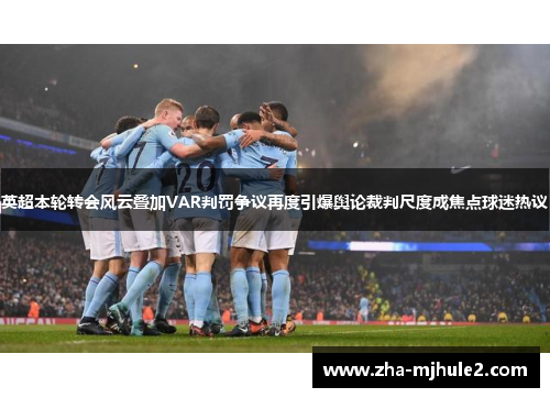 英超本轮转会风云叠加VAR判罚争议再度引爆舆论裁判尺度成焦点球迷热议