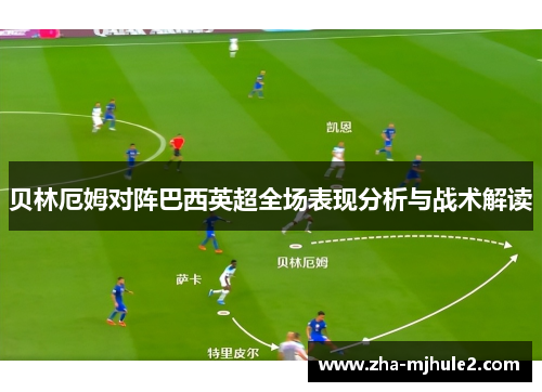 贝林厄姆对阵巴西英超全场表现分析与战术解读