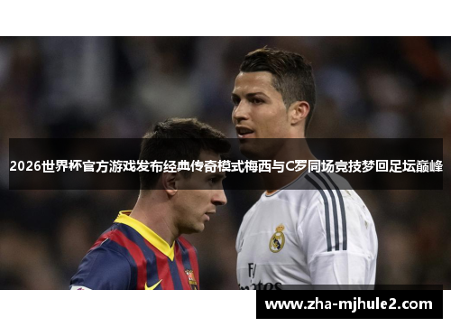 2026世界杯官方游戏发布经典传奇模式梅西与C罗同场竞技梦回足坛巅峰