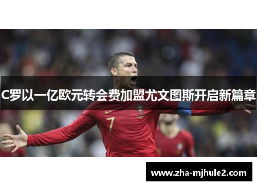 C罗以一亿欧元转会费加盟尤文图斯开启新篇章 C罗以一亿欧元转会费加盟尤文图斯开启新篇章
