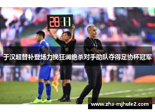 于汉超替补登场力挽狂澜绝杀对手助队夺得足协杯冠军