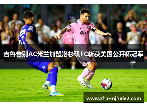 吉鲁告别AC米兰加盟洛杉矶FC斩获美国公开杯冠军