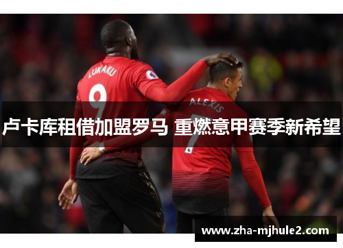 卢卡库租借加盟罗马 重燃意甲赛季新希望