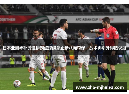 日本亚洲杯补时遭伊朗点球绝杀止步八强森保一战术再引外界热议度