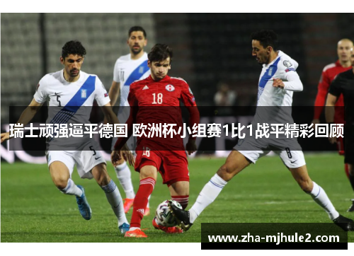 瑞士顽强逼平德国 欧洲杯小组赛1比1战平精彩回顾