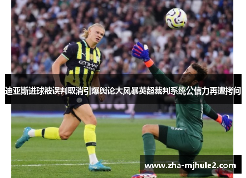 迪亚斯进球被误判取消引爆舆论大风暴英超裁判系统公信力再遭拷问 迪亚斯进球被误判取消引爆舆论大风暴英超裁判系统公信力再遭拷问