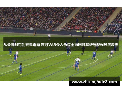 从关键判罚到赛果走向 欧冠VAR介入争议全面回顾解析与裁判尺度反思
