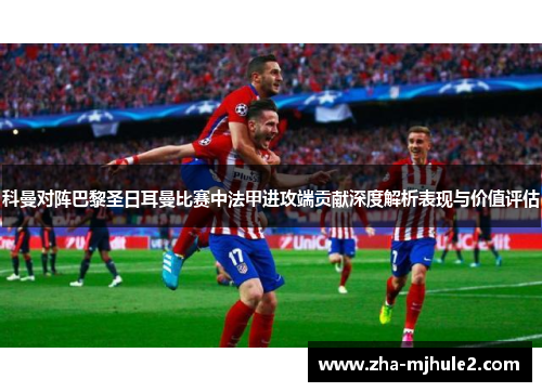 科曼对阵巴黎圣日耳曼比赛中法甲进攻端贡献深度解析表现与价值评估 科曼对阵巴黎圣日耳曼比赛中法甲进攻端贡献深度解析表现与价值评估