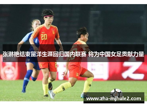 张琳艳结束留洋生涯回归国内联赛 将为中国女足贡献力量 张琳艳结束留洋生涯回归国内联赛 将为中国女足贡献力量