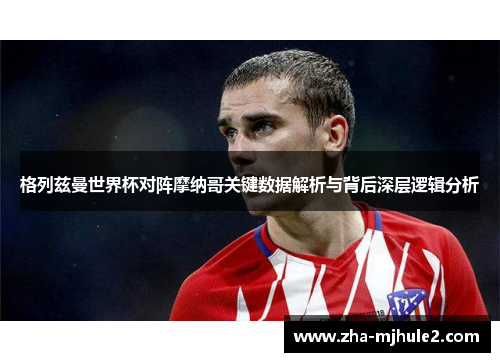 格列兹曼世界杯对阵摩纳哥关键数据解析与背后深层逻辑分析 格列兹曼世界杯对阵摩纳哥关键数据解析与背后深层逻辑分析
