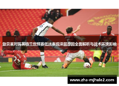 登贝莱对阵英格兰世预赛低迷表现深层原因全面解析与战术环境影响 登贝莱对阵英格兰世预赛低迷表现深层原因全面解析与战术环境影响